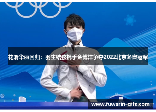 花滑华丽回归：羽生结弦携手金博洋争夺2022北京冬奥冠军